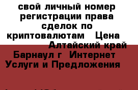свой личный номер регистрации права сделок по криптовалютам › Цена ­ 1 000 000 - Алтайский край, Барнаул г. Интернет » Услуги и Предложения   